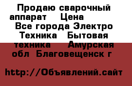 Продаю сварочный аппарат  › Цена ­ 3 000 - Все города Электро-Техника » Бытовая техника   . Амурская обл.,Благовещенск г.